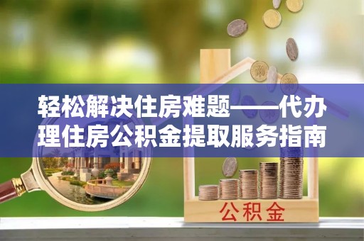 常熟轻松解决住房难题——代办理住房公积金提取服务指南