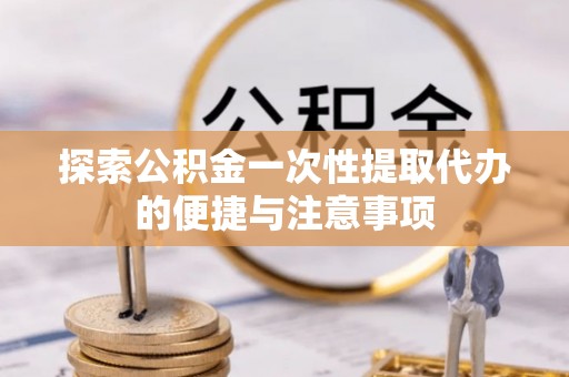 常熟探索公积金一次性提取代办的便捷与注意事项