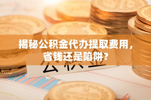 常熟揭秘公积金代办提取费用，省钱还是陷阱？