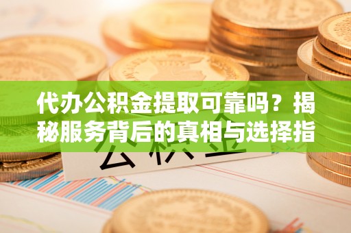 常熟代办公积金提取可靠吗？揭秘服务背后的真相与选择指南