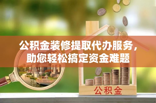 常熟公积金装修提取代办服务，助您轻松搞定资金难题