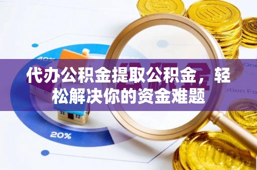 常熟代办公积金提取公积金，轻松解决你的资金难题