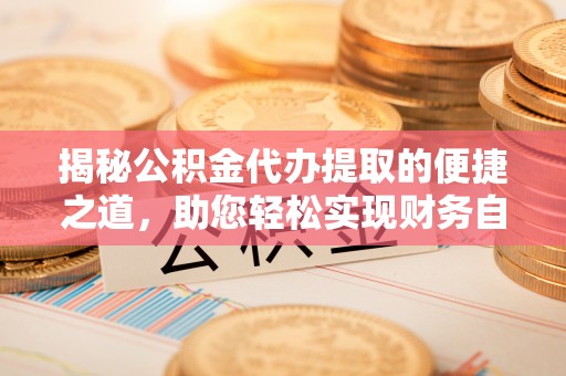 常熟揭秘公积金代办提取的便捷之道，助您轻松实现财务自由