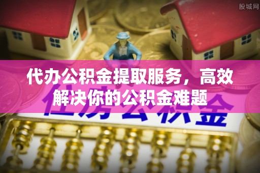 常熟代办公积金提取服务，高效解决你的公积金难题