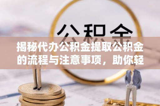 常熟揭秘代办公积金提取公积金的流程与注意事项，助你轻松拿回属于你的钱