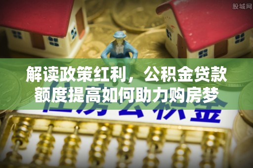 常熟解读政策红利，公积金贷款额度提高如何助力购房梦