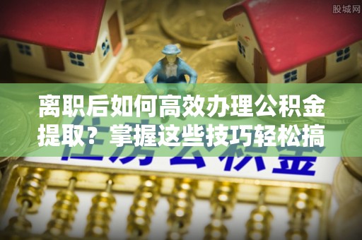 常熟离职后如何高效办理公积金提取？掌握这些技巧轻松搞定