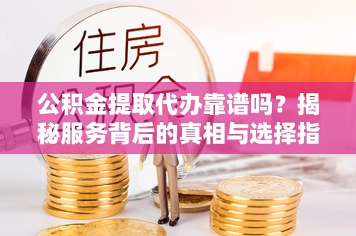 常熟公积金提取代办靠谱吗？揭秘服务背后的真相与选择指南