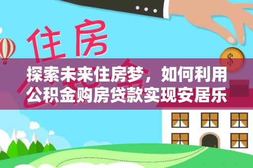 常熟探索未来住房梦，如何利用公积金购房贷款实现安居乐业