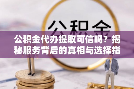 常熟公积金代办提取可信吗？揭秘服务背后的真相与选择指南