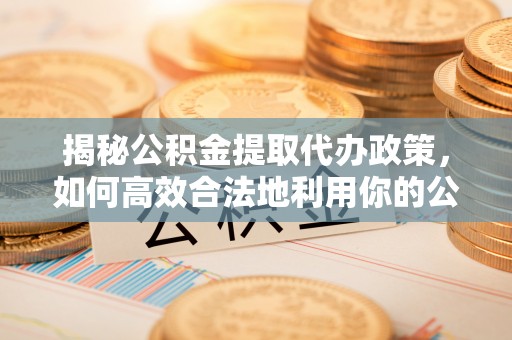 常熟揭秘公积金提取代办政策，如何高效合法地利用你的公积金