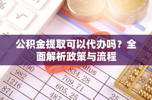 常熟公积金提取可以代办吗？全面解析政策与流程