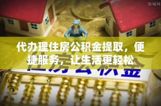常熟代办理住房公积金提取，便捷服务，让生活更轻松