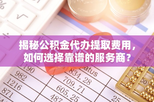 常熟揭秘公积金代办提取费用，如何选择靠谱的服务商？