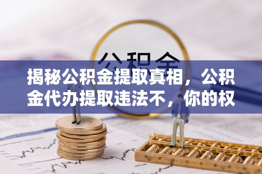 常熟揭秘公积金提取真相，公积金代办提取违法不，你的权益如何保障？