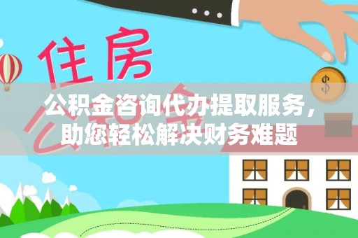 常熟公积金咨询代办提取服务，助您轻松解决财务难题