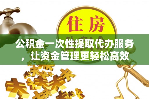 常熟公积金一次性提取代办服务，让资金管理更轻松高效
