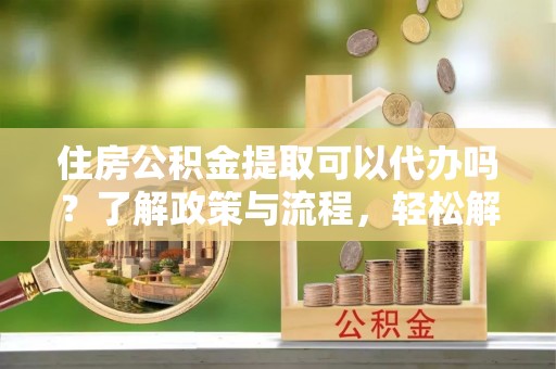 常熟住房公积金提取可以代办吗？了解政策与流程，轻松解决你的疑问