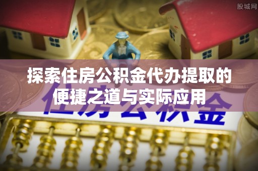 常熟探索住房公积金代办提取的便捷之道与实际应用