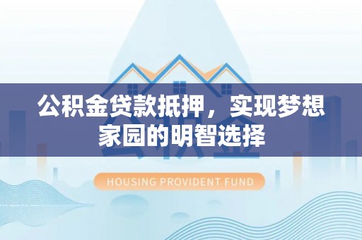 常熟公积金贷款抵押，实现梦想家园的明智选择