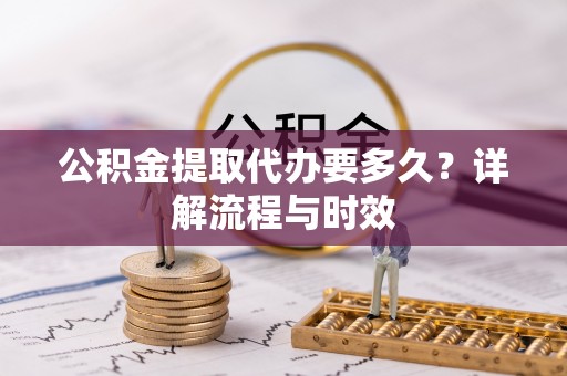 常熟公积金提取代办要多久？详解流程与时效