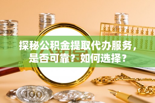 常熟探秘公积金提取代办服务，是否可靠？如何选择？