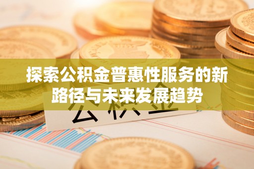 常熟探索公积金普惠性服务的新路径与未来发展趋势
