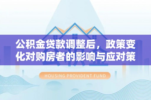常熟公积金贷款调整后，政策变化对购房者的影响与应对策略