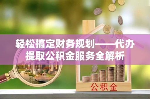 常熟轻松搞定财务规划——代办提取公积金服务全解析