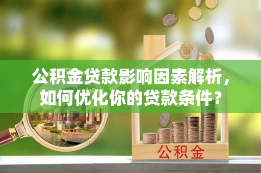 常熟公积金贷款影响因素解析，如何优化你的贷款条件？