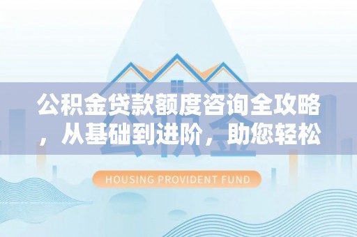 常熟公积金贷款额度咨询全攻略，从基础到进阶，助您轻松掌握关键要点