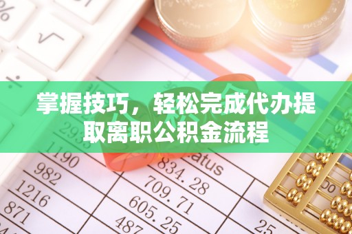 常熟掌握技巧，轻松完成代办提取离职公积金流程