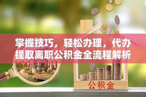 常熟掌握技巧，轻松办理，代办提取离职公积金全流程解析