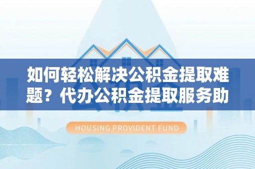 常熟如何轻松解决公积金提取难题？代办公积金提取服务助您一臂之力
