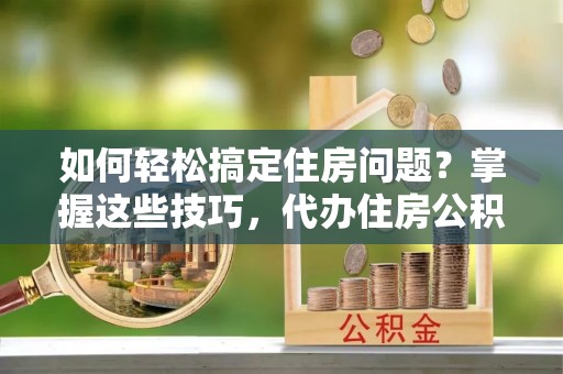 常熟如何轻松搞定住房问题？掌握这些技巧，代办住房公积金提取不再难