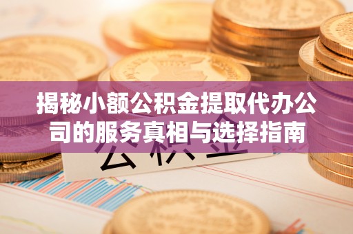 常熟揭秘小额公积金提取代办公司的服务真相与选择指南