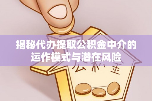 常熟揭秘代办提取公积金中介的运作模式与潜在风险