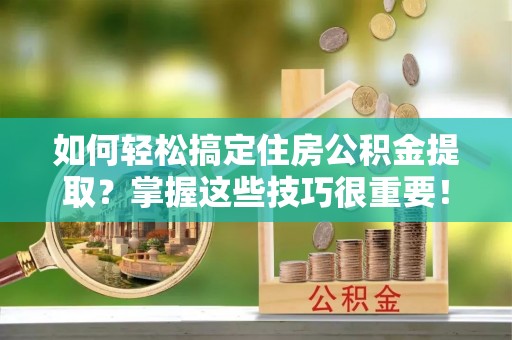 常熟如何轻松搞定住房公积金提取？掌握这些技巧很重要！