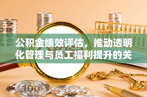 常熟公积金绩效评估，推动透明化管理与员工福利提升的关键