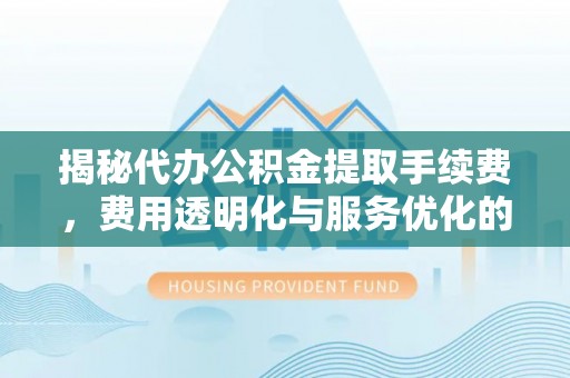 常熟揭秘代办公积金提取手续费，费用透明化与服务优化的关键
