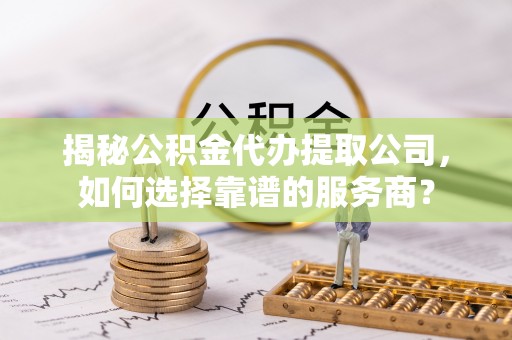 常熟揭秘公积金代办提取公司，如何选择靠谱的服务商？