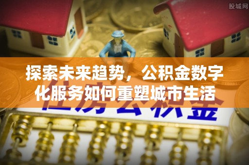 常熟探索未来趋势，公积金数字化服务如何重塑城市生活
