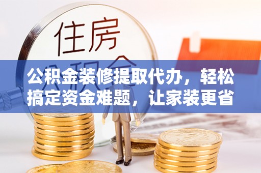 常熟公积金装修提取代办，轻松搞定资金难题，让家装更省心