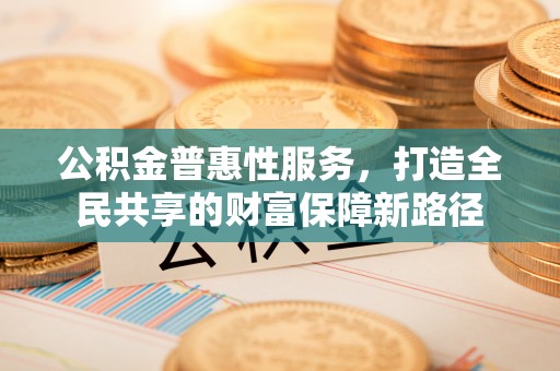 常熟公积金普惠性服务，打造全民共享的财富保障新路径