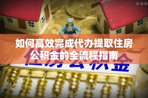 常熟如何高效完成代办提取住房公积金的全流程指南