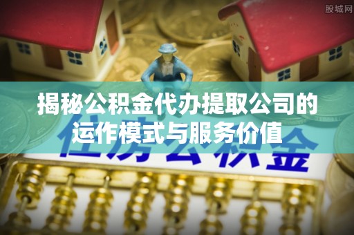 常熟揭秘公积金代办提取公司的运作模式与服务价值