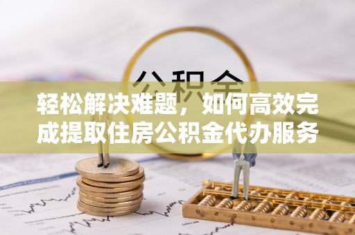常熟轻松解决难题，如何高效完成提取住房公积金代办服务