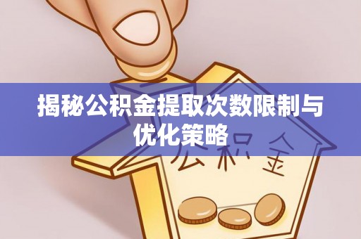 常熟揭秘公积金提取次数限制与优化策略