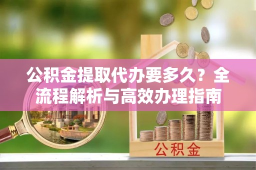 常熟公积金提取代办要多久？全流程解析与高效办理指南