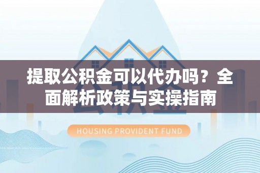常熟提取公积金可以代办吗？全面解析政策与实操指南